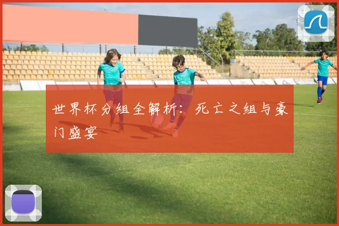 世界杯分组全解析：死亡之组与豪门盛宴