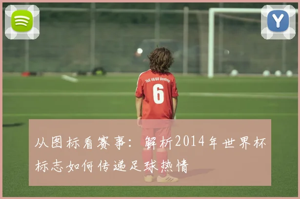 从图标看赛事：解析2014年世界杯标志如何传递足球热情