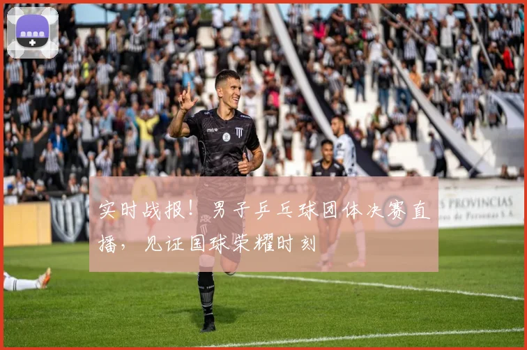 实时战报！男子乒乓球团体决赛直播，见证国球荣耀时刻