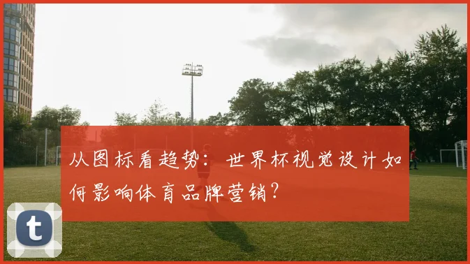 从图标看趋势：世界杯视觉设计如何影响体育品牌营销？