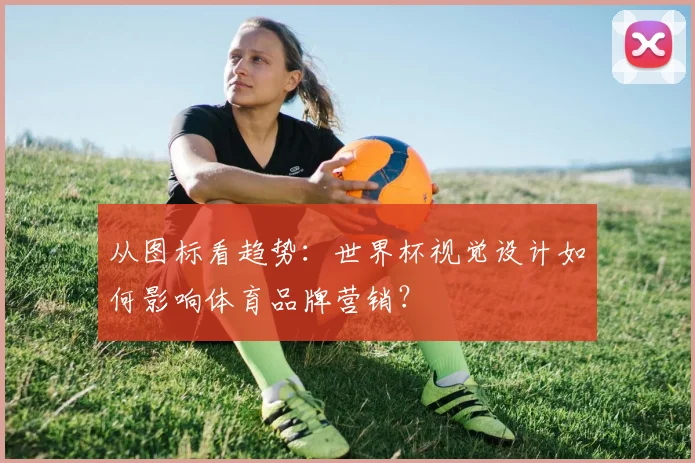 从图标看趋势：世界杯视觉设计如何影响体育品牌营销？