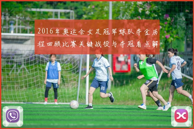 2016年奥运会女足冠军球队夺金历程回顾比赛关键战役与夺冠看点解析