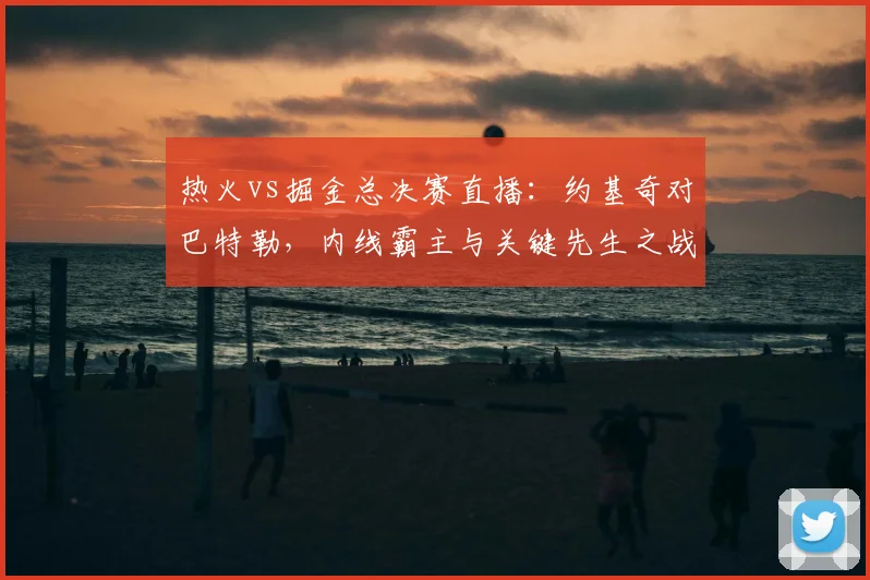 热火vs掘金总决赛直播：约基奇对巴特勒，内线霸主与关键先生之战