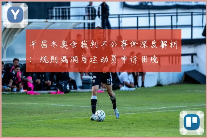 平昌冬奥会裁判不公事件深度解析：规则漏洞与运动员申诉困境