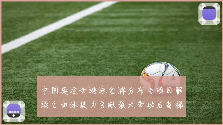 中国奥运会游泳金牌分布与项目解读自由泳接力贡献最大带动后备梯队