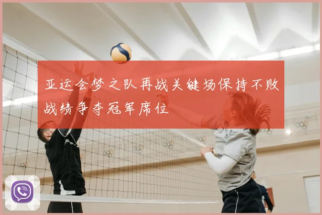 亚运会梦之队再战关键场保持不败战绩争夺冠军席位