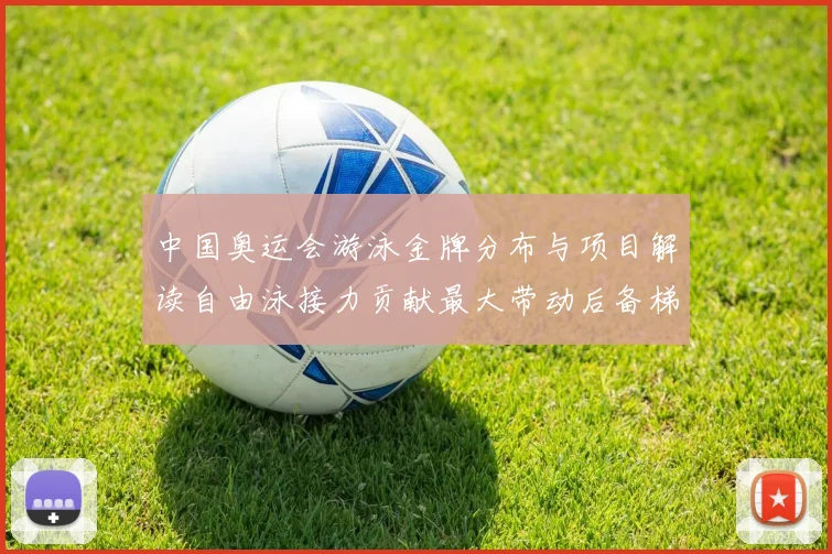 中国奥运会游泳金牌分布与项目解读自由泳接力贡献最大带动后备梯队