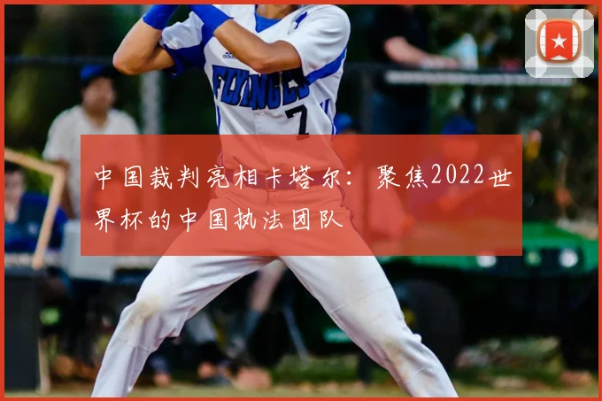 中国裁判亮相卡塔尔：聚焦2022世界杯的中国执法团队