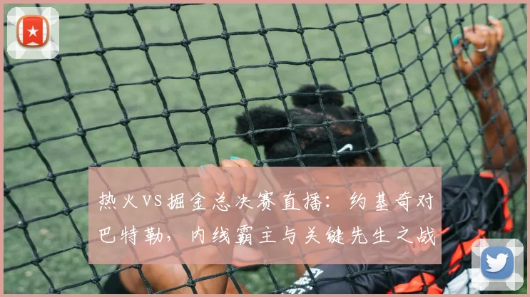 热火vs掘金总决赛直播：约基奇对巴特勒，内线霸主与关键先生之战