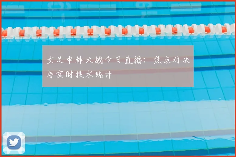 女足中韩大战今日直播：焦点对决与实时技术统计