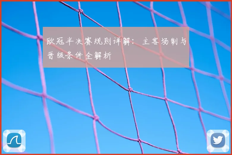欧冠半决赛规则详解：主客场制与晋级条件全解析