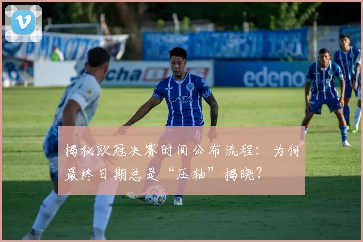 揭秘欧冠决赛时间公布流程：为何最终日期总是“压轴”揭晓？