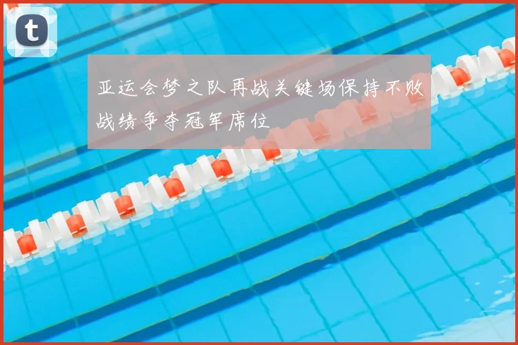 亚运会梦之队再战关键场保持不败战绩争夺冠军席位