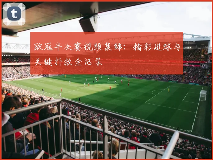 欧冠半决赛视频集锦：精彩进球与关键扑救全记录