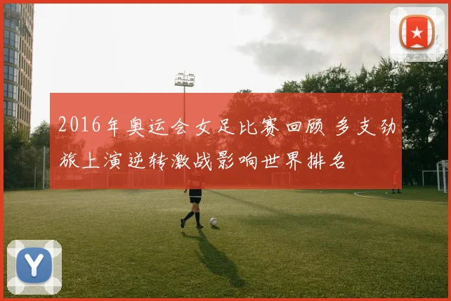 2016年奥运会女足比赛回顾 多支劲旅上演逆转激战影响世界排名