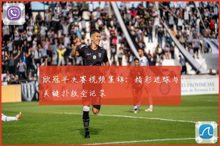 欧冠半决赛视频集锦：精彩进球与关键扑救全记录