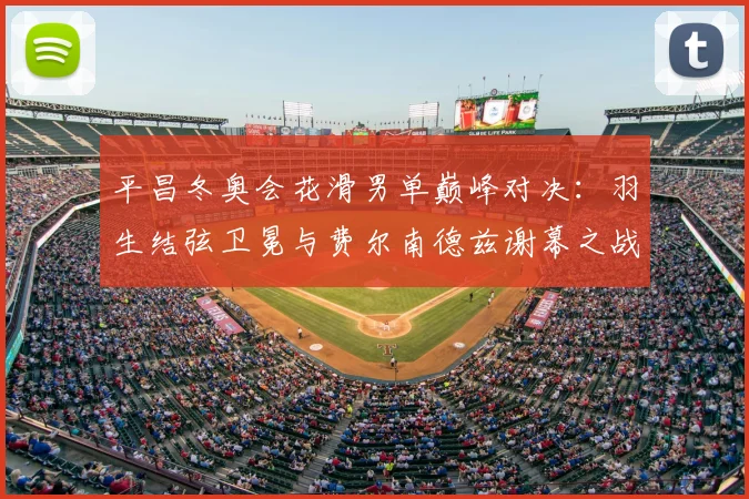 平昌冬奥会花滑男单巅峰对决：羽生结弦卫冕与费尔南德兹谢幕之战