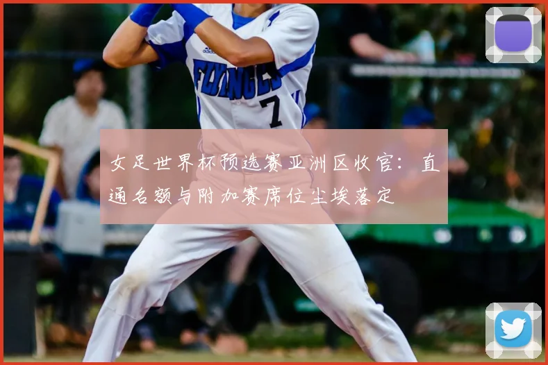 女足世界杯预选赛亚洲区收官：直通名额与附加赛席位尘埃落定