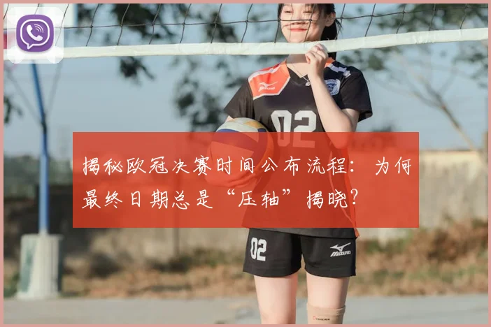 揭秘欧冠决赛时间公布流程：为何最终日期总是“压轴”揭晓？