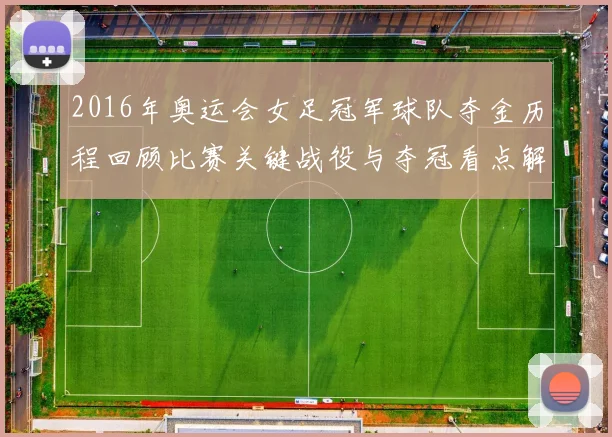 2016年奥运会女足冠军球队夺金历程回顾比赛关键战役与夺冠看点解析