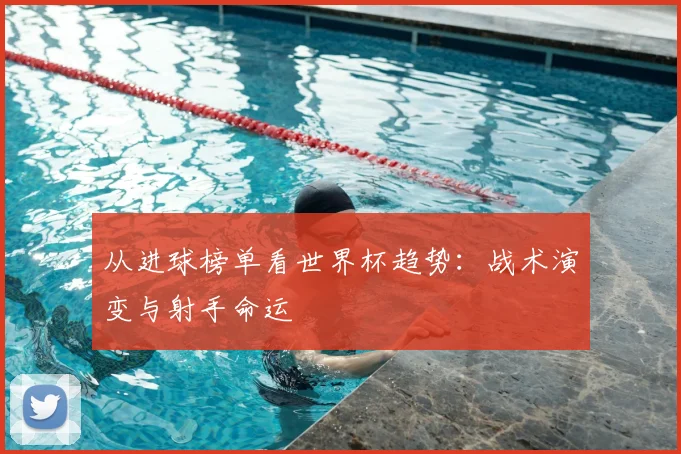 从进球榜单看世界杯趋势：战术演变与射手命运