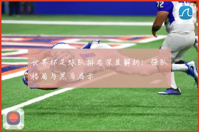 世界杯足球队排名深度解析：强队格局与黑马启示