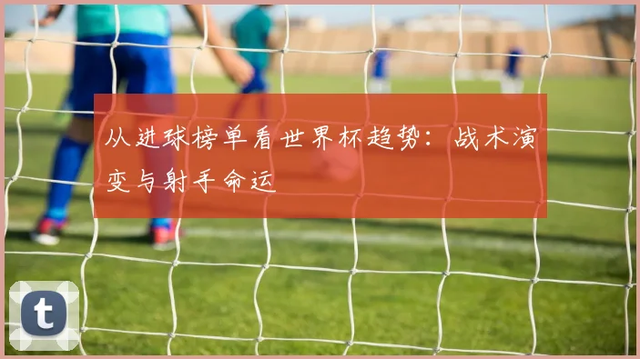 从进球榜单看世界杯趋势：战术演变与射手命运