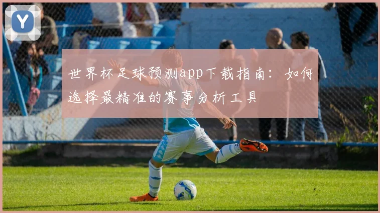 世界杯足球预测app下载指南：如何选择最精准的赛事分析工具