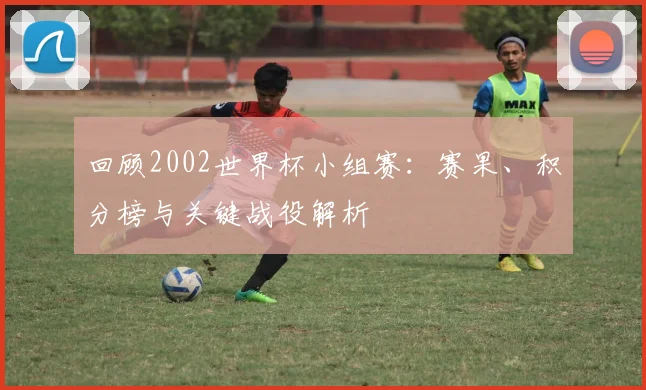 回顾2002世界杯小组赛：赛果、积分榜与关键战役解析
