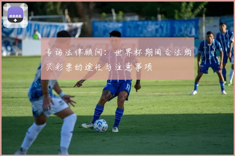 专访法律顾问:世界杯期间合法购买彩票的途径与注意事项