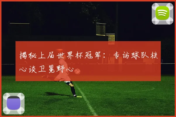 揭秘上届世界杯冠军:专访球队核心谈卫冕野心