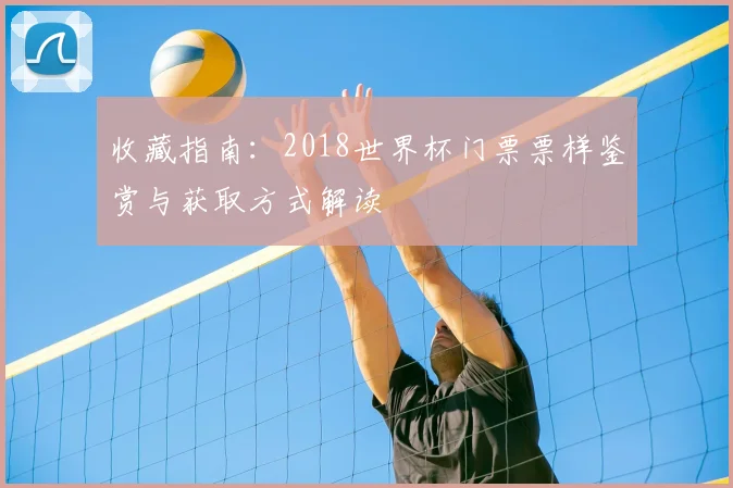收藏指南：2018世界杯门票票样鉴赏与获取方式解读