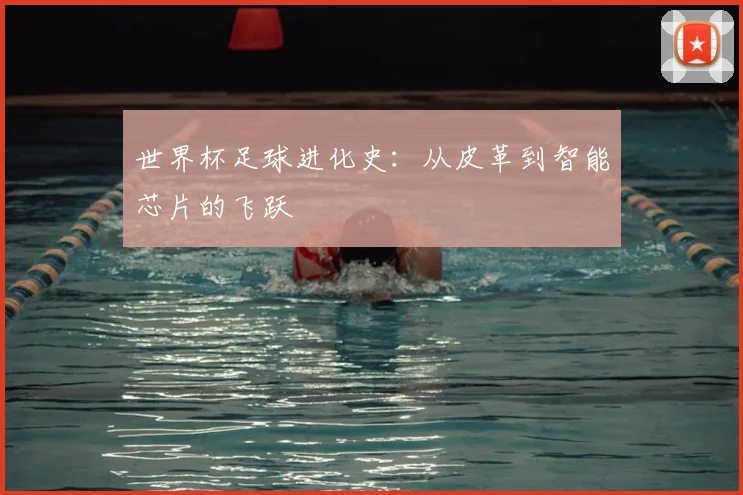 世界杯足球进化史：从皮革到智能芯片的飞跃