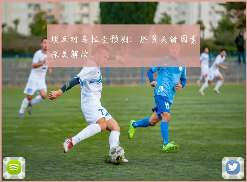 埃及对乌拉圭预测：胜负关键因素深度解读