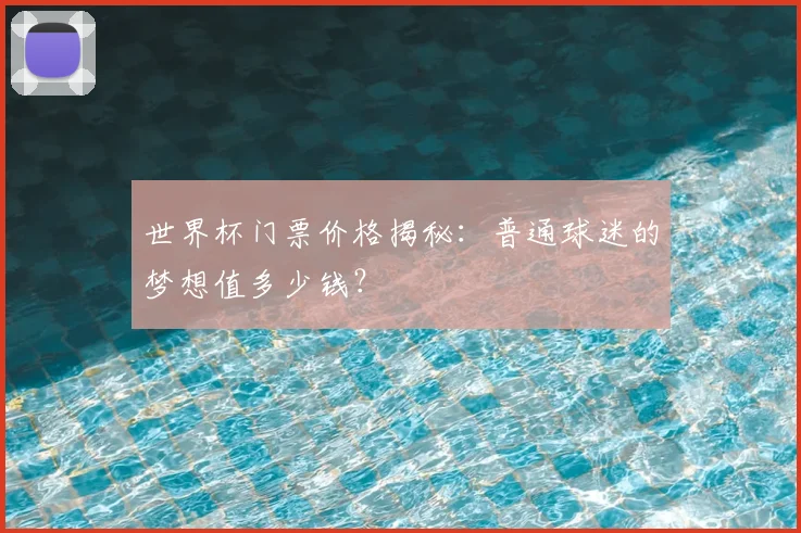 世界杯门票价格揭秘：普通球迷的梦想值多少钱？