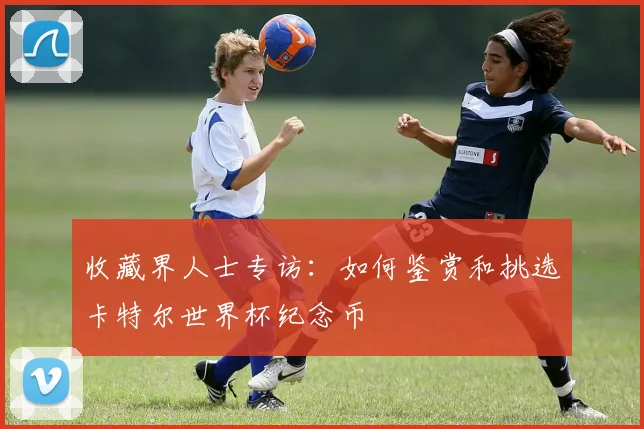 收藏界人士专访：如何鉴赏和挑选卡特尔世界杯纪念币
