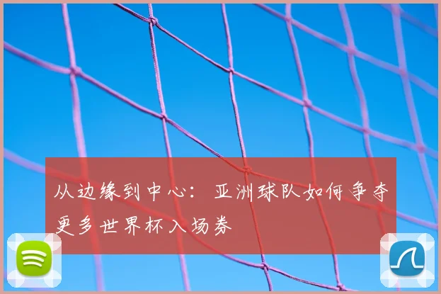 从边缘到中心：亚洲球队如何争夺更多世界杯入场券