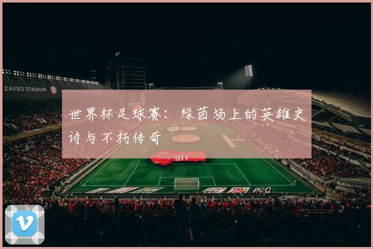 世界杯足球赛：绿茵场上的英雄史诗与不朽传奇
