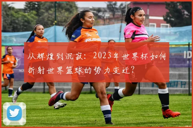 从辉煌到沉寂：2023年世界杯如何折射世界篮球的势力变迁？