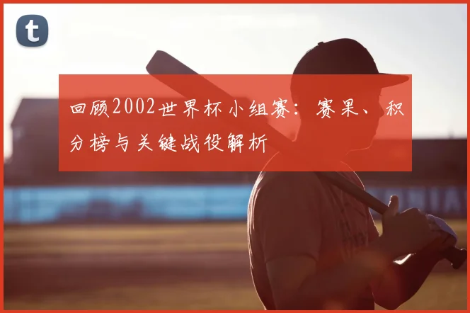 回顾2002世界杯小组赛：赛果、积分榜与关键战役解析