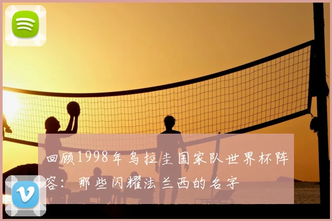 回顾1998年乌拉圭国家队世界杯阵容：那些闪耀法兰西的名字