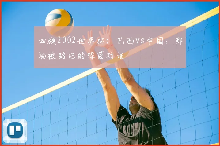 回顾2002世界杯：巴西vs中国，那场被铭记的绿茵对话