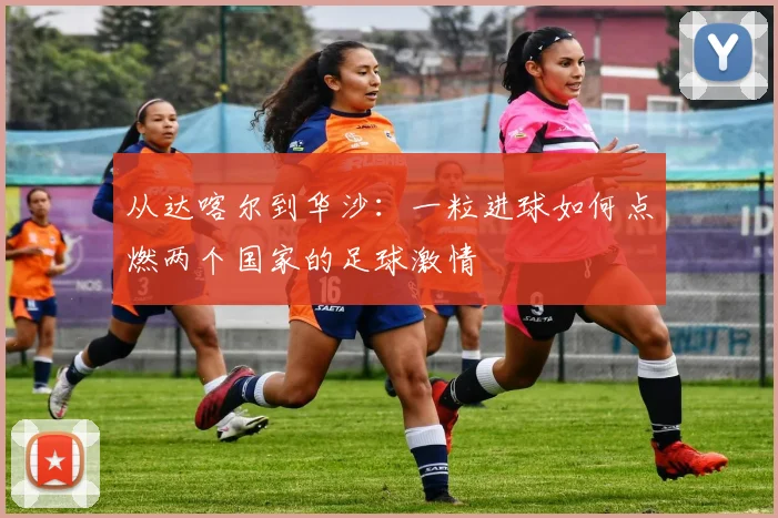 从达喀尔到华沙：一粒进球如何点燃两个国家的足球激情