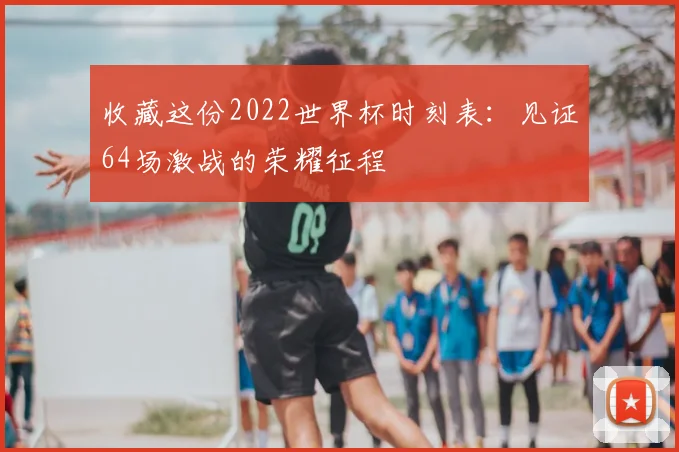 收藏这份2022世界杯时刻表：见证64场激战的荣耀征程
