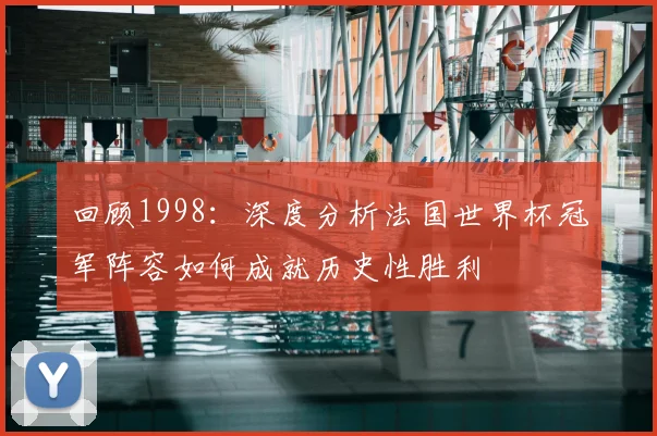 回顾1998：深度分析法国世界杯冠军阵容如何成就历史性胜利